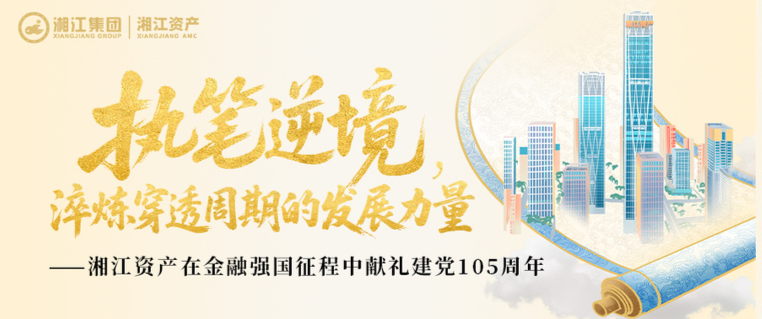 执笔逆境，淬炼穿透周期的发展力量|湘江资产在金融强国征程中献礼建党105周年
